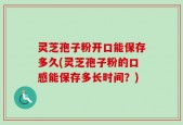 灵芝孢子粉开口能保存多久(灵芝孢子粉的口感能保存多长时间？)