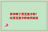 怀孕喝了灵芝孢子粉？吃灵芝孢子粉有何反应