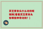 灵芝煮骨头什么功效呢视频(看看灵芝煮骨头有哪些神奇功效？)