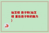 仙芝楼 孢子粉(仙芝楼 重拾孢子粉的魅力)