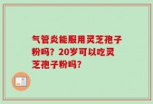 气管炎能服用灵芝孢子粉吗？20岁可以吃灵芝孢子粉吗？