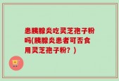 患胰腺炎吃灵芝孢子粉吗(胰腺炎患者可否食用灵芝孢子粉？)