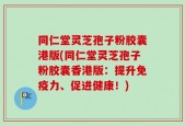 同仁堂灵芝孢子粉胶囊港版(同仁堂灵芝孢子粉胶囊香港版：提升免疫力、促进健康！)