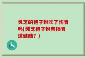 灵芝的孢子粉吃了伤胃吗(灵芝孢子粉有损胃道健康？)