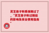 灵芝孢子粉质保期过了_“灵芝孢子粉过期后的影响及安全使用指南”