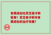 骨质疏松吃灵芝孢子粉管用？灵芝孢子粉对骨质疏松的治疗效果？