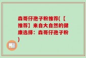 森哥仔孢子粉推荐(【推荐】来自大自然的健康选择：森哥仔孢子粉)
