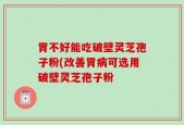 胃不好能吃破壁灵芝孢子粉(改善胃病可选用破壁灵芝孢子粉