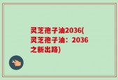 灵芝孢子油2036(灵芝孢子油：2036之新出路)