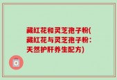 藏红花和灵芝孢子粉(藏红花与灵芝孢子粉：天然护肝养生配方)