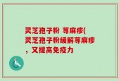 灵芝孢子粉 荨麻疹(灵芝孢子粉缓解荨麻疹，又提高免疫力