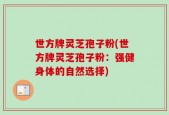 世方牌灵芝孢子粉(世方牌灵芝孢子粉：强健身体的自然选择)
