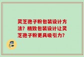 灵芝孢子粉包装设计方法？精致包装设计让灵芝孢子粉更具吸引力？