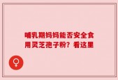 哺乳期妈妈能否安全食用灵芝孢子粉？看这里
