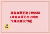 康富来灵芝孢子粉怎样(康富来灵芝孢子粉的作用及用法介绍)