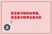 灵芝孢子粉的含钾量_灵芝孢子粉钾含量分析)