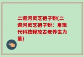 二道河灵芝孢子粉(二道河灵芝孢子粉：用现代科技释放古老养生力量)