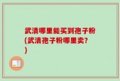武清哪里能买到孢子粉(武清孢子粉哪里卖？)