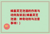 蜂巢灵芝泡酒的作用与功效及禁忌(蜂巢灵芝泡酒：神奇功效与注意事项！)