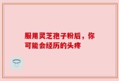 服用灵芝孢子粉后，你可能会经历的头疼