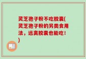 灵芝孢子粉不吃胶囊(灵芝孢子粉的另类食用法，远离胶囊也能吃！)