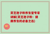 灵芝孢子粉养生堂专家讲解(灵芝孢子粉：健康养生的必备之选)