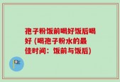 孢子粉饭前喝好饭后喝好 (喝孢子粉水的最佳时间：饭前与饭后)