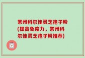 常州科尔佳灵芝孢子粉(提高免疫力，常州科尔佳灵芝孢子粉推荐)