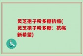 灵芝孢子粉多糖抗癌(灵芝孢子粉多糖：抗癌新希望)