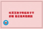 吃灵芝孢子粉后鼻子不舒服 是还是其他原因