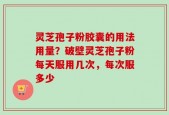 灵芝孢子粉胶囊的用法用量？破壁灵芝孢子粉每天服用几次，每次服多少