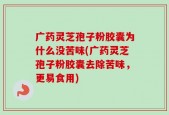 广药灵芝孢子粉胶囊为什么没苦味(广药灵芝孢子粉胶囊去除苦味，更易食用)