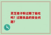 灵芝孢子粉过期了能吃吗？过期食品的安全问题？
