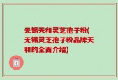 无锡天和灵芝孢子粉(无锡灵芝孢子粉品牌天和的全面介绍)