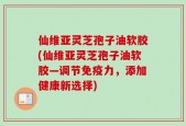 仙维亚灵芝孢子油软胶(仙维亚灵芝孢子油软胶—调节免疫力，添加健康新选择)