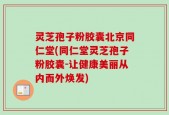 灵芝孢子粉胶囊北京同仁堂(同仁堂灵芝孢子粉胶囊-让健康美丽从内而外焕发)