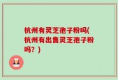 杭州有灵芝孢子粉吗(杭州有出售灵芝孢子粉吗？)