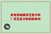 修复胃黏膜灵芝孢子粉？灵芝孢子粉刺激胃吗