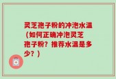 灵芝孢子粉的冲泡水温 (如何正确冲泡灵芝孢子粉？推荐水温是多少？)