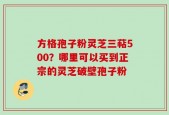 方格孢子粉灵芝三萜500？哪里可以买到正宗的灵芝破壁孢子粉