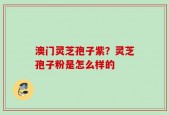 澳门灵芝孢子紫？灵芝孢子粉是怎么样的