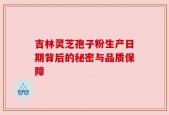 吉林灵芝孢子粉生产日期背后的秘密与品质保障