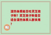 湿热体质能否吃灵芝孢子粉？灵芝孢子粉是否适合湿热体质人群食用？