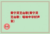 黄宁灵芝山歌(黄宁灵芝山歌：唱响中华好声音)