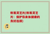 粉葛灵芝片(粉葛灵芝片：保护你身体健康的良好选择)