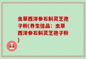 虫草西洋参石斛灵芝孢子粉(养生佳品：虫草西洋参石斛灵芝孢子粉)