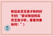 微信卖灵芝孢子粉的好不好(“尝试微信购买灵芝孢子粉，看看效果如何！”)