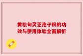 黄松甸灵芝孢子粉的功效与使用体验全面解析