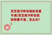 灵芝孢子粉包装机克重不准(灵芝孢子粉包装机称重不准，怎么办？)