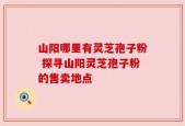 山阳哪里有灵芝孢子粉 探寻山阳灵芝孢子粉的售卖地点